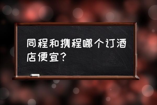 下载什么app订房便宜 同程和携程哪个订酒店便宜？