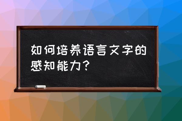 教师语言文字能力个人提高计划 如何培养语言文字的感知能力？