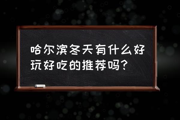 冬天黑龙江有什么好玩的地方 哈尔滨冬天有什么好玩好吃的推荐吗？