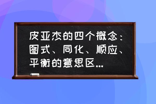 宝宝身体平衡训练的好处 皮亚杰的四个概念：图式、同化、顺应、平衡的意思区别，最好举个例子，简洁明了？