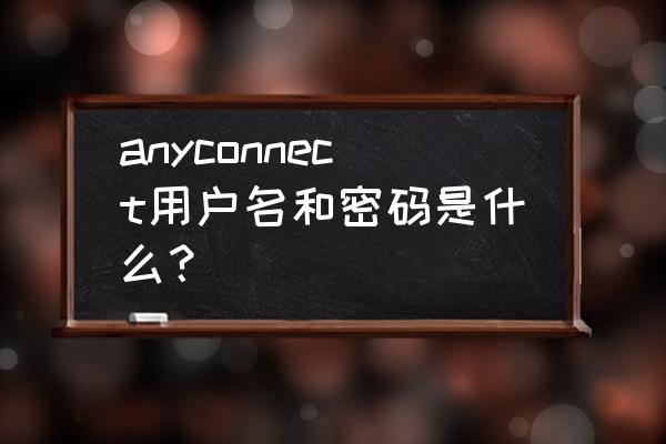 anyconnect用户名密码怎么注册 anyconnect用户名和密码是什么？