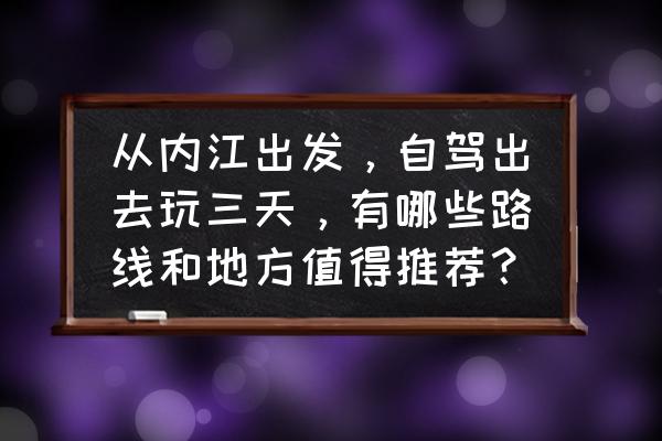 内江市中区一日游最佳景点 从内江出发，自驾出去玩三天，有哪些路线和地方值得推荐？