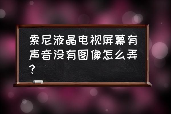 电视有正常声音没画面怎么调回来 索尼液晶电视屏幕有声音没有图像怎么弄？