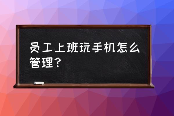 95后00后员工怎么管理与激励 员工上班玩手机怎么管理？