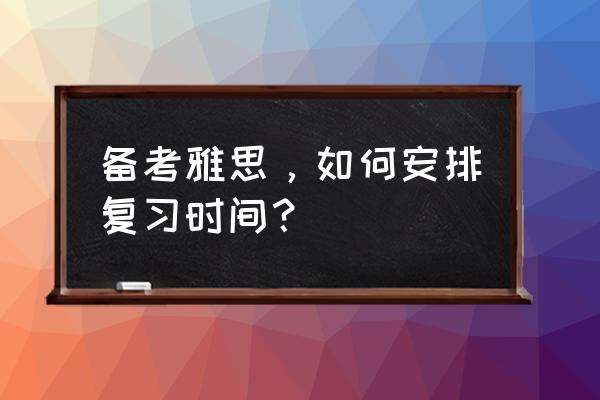 雅思考试复习计划 备考雅思，如何安排复习时间？