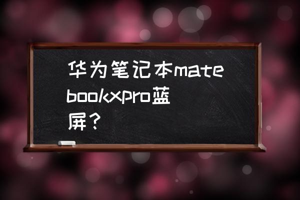 笔记本硬件问题频繁蓝屏 华为笔记本matebookxpro蓝屏？