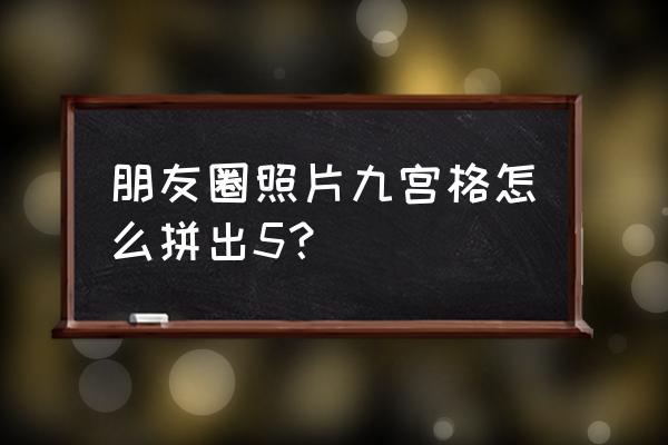 朋友圈九宫格中间空白怎么制作的 朋友圈照片九宫格怎么拼出5？