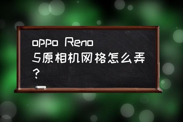 oppo手机相机为什么没有网格 oppo Reno5原相机网格怎么弄？