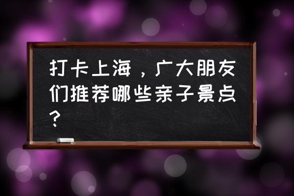 十一上海免费景点有哪些 打卡上海，广大朋友们推荐哪些亲子景点？