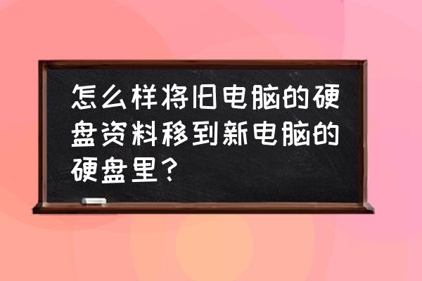 硬盘里的文件怎么转移到新电脑里 怎么样将旧电脑的硬盘资料移到新电脑的硬盘里？