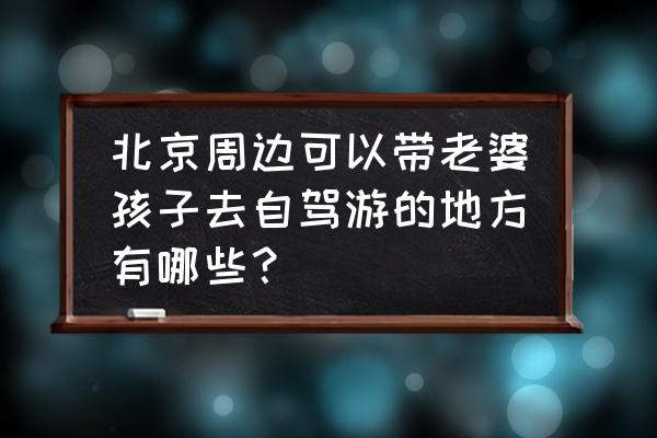 北京自驾周边游景点大全集攻略 北京周边可以带老婆孩子去自驾游的地方有哪些？