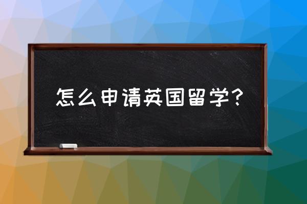 英国留学签证这些步骤要准备好 怎么申请英国留学？