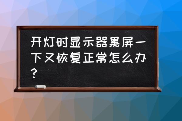 电脑桌面背景过一会变成黑怎么办 开灯时显示器黑屏一下又恢复正常怎么办？