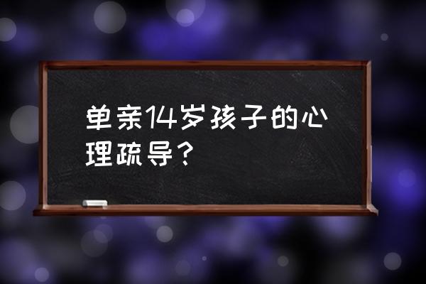 中学生离家出走心理疏导 单亲14岁孩子的心理疏导？