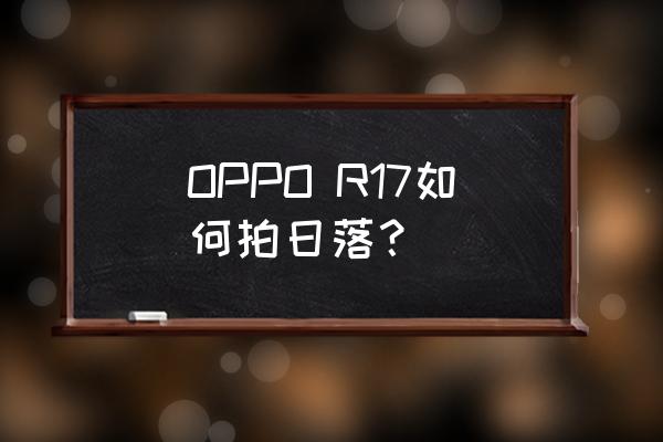 手机相机拍日落专业模式参数 OPPO R17如何拍日落？