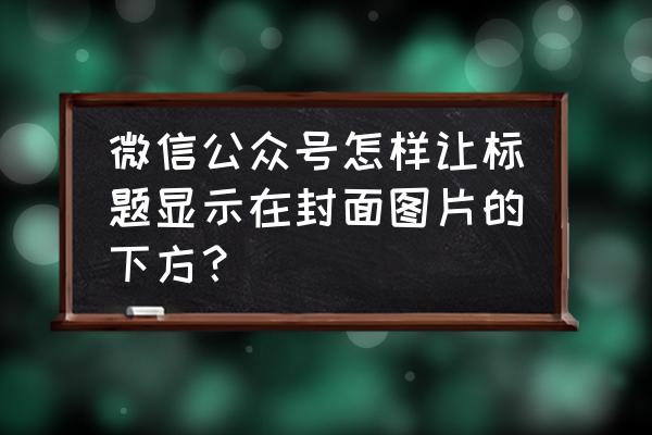 微信收藏里面文件怎样添加标题 微信公众号怎样让标题显示在封面图片的下方？