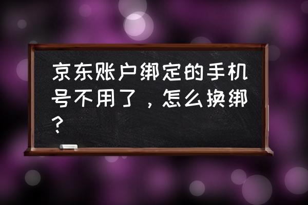 京东怎样更换绑定手机号码 京东账户绑定的手机号不用了，怎么换绑？