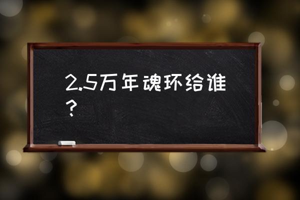 3d武魂大全 2.5万年魂环给谁？