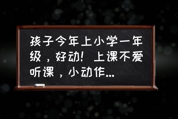 六年级孩子上课爱说话怎么办 孩子今年上小学一年级，好动！上课不爱听课，小动作特别多。怎么办？