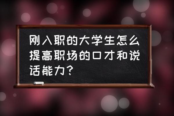 大学演讲与口才课怎么上 刚入职的大学生怎么提高职场的口才和说话能力？