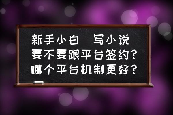 网络写手签约容易吗 新手小白（写小说）要不要跟平台签约？哪个平台机制更好？