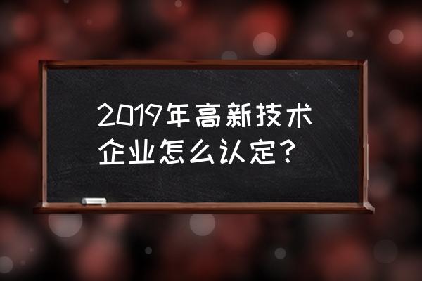 怎么办理高新技术企业认定 2019年高新技术企业怎么认定？