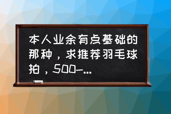 乒乓球拍什么样式最好 本人业余有点基础的那种，求推荐羽毛球拍，500-600左右价位，轻便、好控制的球拍谢谢？