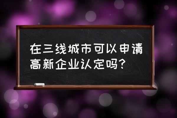 高新企业认定申请注意事项 在三线城市可以申请高新企业认定吗？