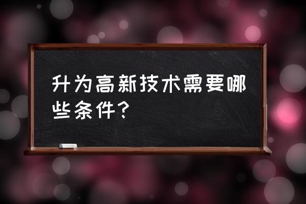 高新技术企业项目申报的条件 升为高新技术需要哪些条件？