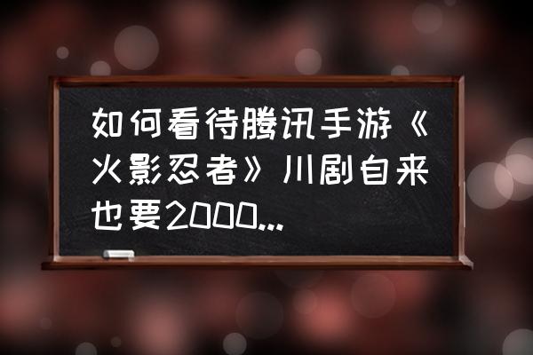 火影忍者怎么赚钱的 如何看待腾讯手游《火影忍者》川剧自来也要2000元以上引争议后，官方迅速退费，忍者免费的处理？