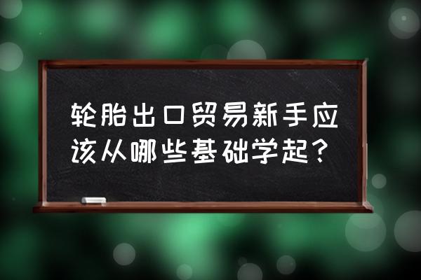 外贸新手怎么找新客户 轮胎出口贸易新手应该从哪些基础学起？