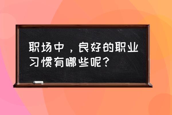 工作中需要注意几点事项 职场中，良好的职业习惯有哪些呢？