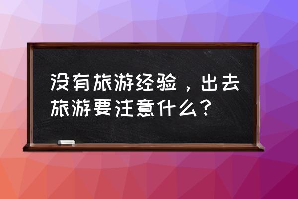 带小孩旅游要注意什么 没有旅游经验，出去旅游要注意什么？