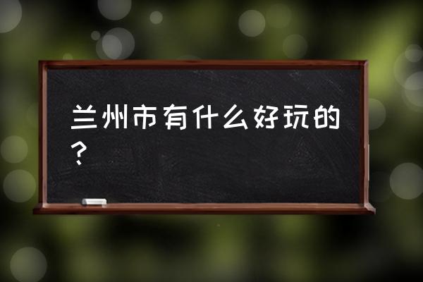 兰州怎么游玩 兰州市有什么好玩的？