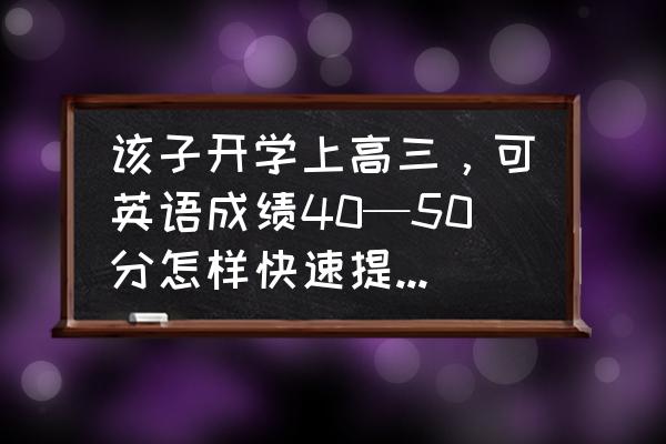 高考英语提升的技巧 该子开学上高三，可英语成绩40—50分怎样快速提升英语成绩？