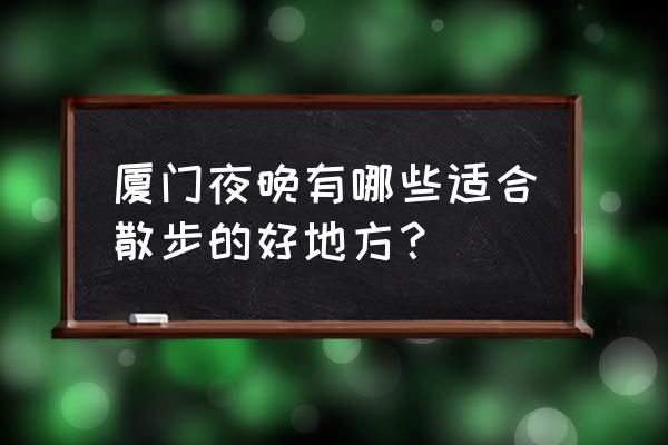 厦门岛外冷门但有趣的景点 厦门夜晚有哪些适合散步的好地方？