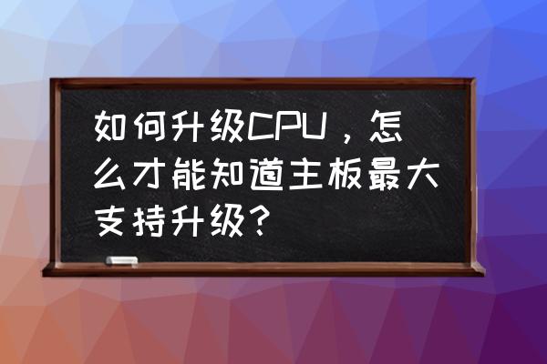 电脑从哪里看主板型号大小 如何升级CPU，怎么才能知道主板最大支持升级？