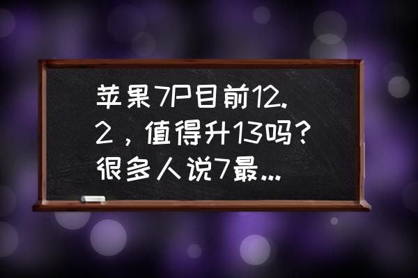 苹果13为什么更新不到15.7.2 苹果7P目前12.2，值得升13吗？很多人说7最好别升13？