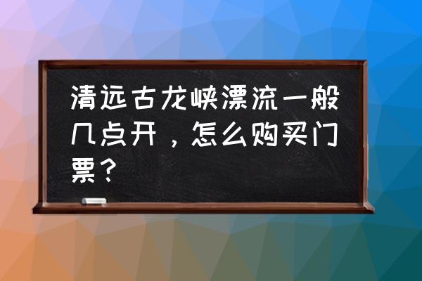 清远漂流需要准备什么东西 清远古龙峡漂流一般几点开，怎么购买门票？