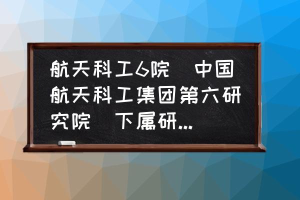 航天科工待遇怎么样 航天科工6院（中国航天科工集团第六研究院）下属研究所哪个好？601所待遇怎么样？