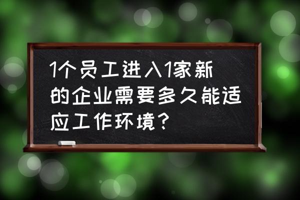 新员工如何更好适应职场 1个员工进入1家新的企业需要多久能适应工作环境？