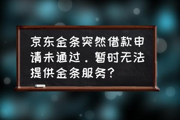 京东金条怎么无法借款了 京东金条突然借款申请未通过。暂时无法提供金条服务？