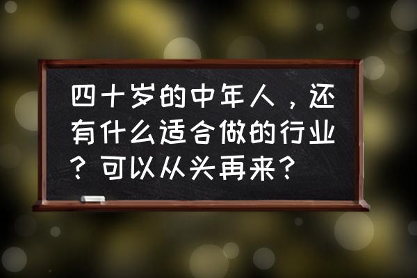 适合40岁以上的工作 四十岁的中年人，还有什么适合做的行业？可以从头再来？