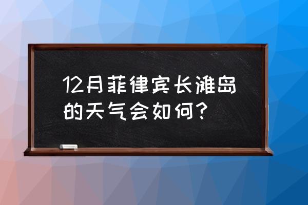 下周菲律宾长滩天气怎么样 12月菲律宾长滩岛的天气会如何？