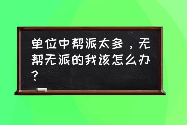 给微信团队发消息不回 单位中帮派太多，无帮无派的我该怎么办？