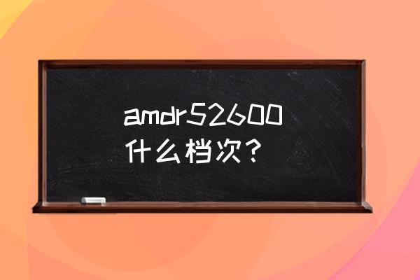 amd ryzen天梯图 amdr52600什么档次？