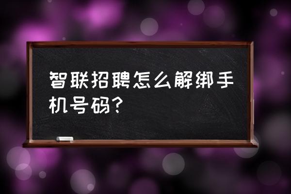 智联的简历怎么看联系方式 智联招聘怎么解绑手机号码？