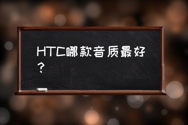 htc音质最好的手机大全 HTC哪款音质最好？