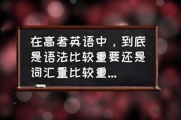 今年高考英语必考两题 在高考英语中，到底是语法比较重要还是词汇量比较重要，如果3500全部记住，但是语法几乎不会，会怎样？