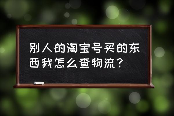 淘宝中如何查到好友 别人的淘宝号买的东西我怎么查物流？